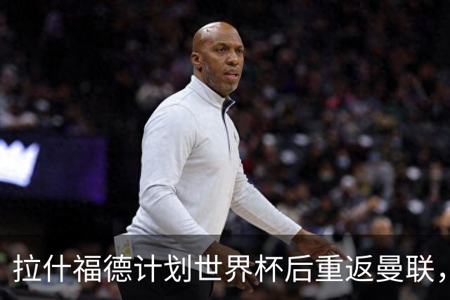 拉什福德计划世界杯后重返曼联，设法续租回巴萨！4000万违约条款名存实亡